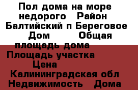 Пол дома на море  недорого › Район ­ Балтийский п Береговое › Дом ­ 11 › Общая площадь дома ­ 220 › Площадь участка ­ 11 000 › Цена ­ 7 000 000 - Калининградская обл. Недвижимость » Дома, коттеджи, дачи продажа   